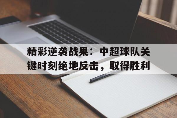 关于精彩逆袭战果：中超球队关键时刻绝地反击，取得胜利的信息