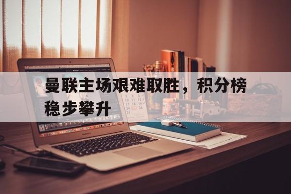 曼联主场艰难取胜，积分榜稳步攀升的简单介绍