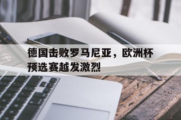 德国击败罗马尼亚,欧洲杯预选赛越发激烈了吗 德国击败罗马尼亚,欧洲杯预选赛越发激烈了吗